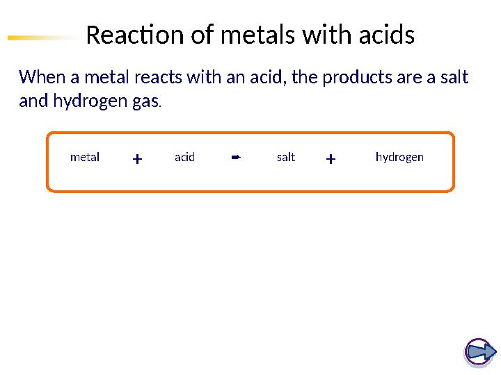 Reaction of metals with acids When a metal reacts with an acid, the products are a salt and hydrogen gas. metal acid salt hydro