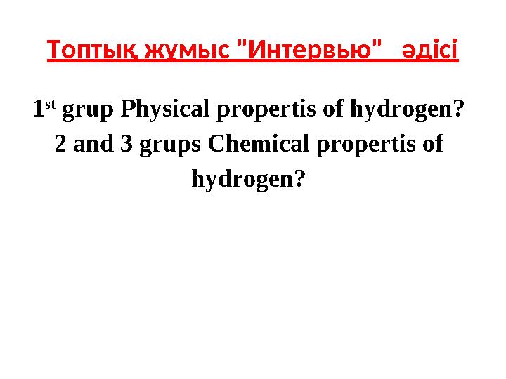 Топтық жұмыс "Интервью" әдісі 1 st grup Physical propertis of hydrogen? 2 and 3 grups Chemical propertis of hydrogen?