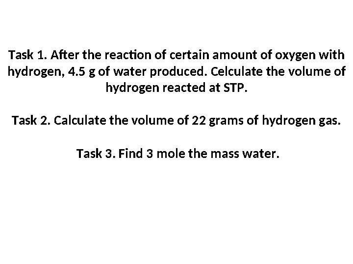 Task 1. After the reaction of certain amount of oxygen with hydrogen, 4.5 g of water produced. Celculate the volume of hydroge