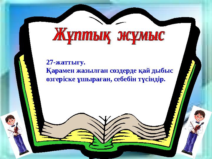 27-жаттығу. Қарамен жазылған сөздерде қай дыбыс өзгеріске ұшыраған, себебін түсіндір.
