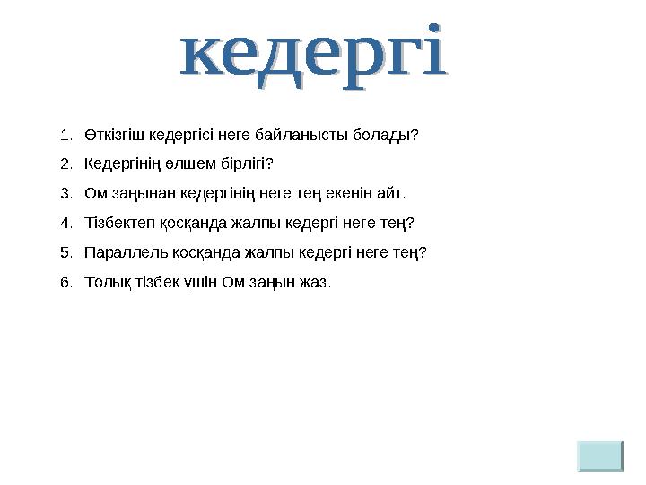 1. Өткізгіш кедергісі неге байланысты болады? 2. Кедергінің өлшем бірлігі? 3. Ом заңынан кедергінің неге тең екенін айт. 4. Тізб