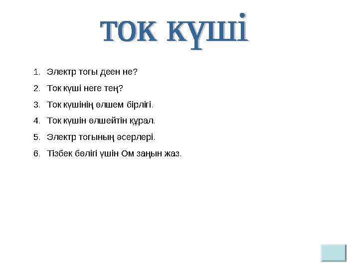 1. Электр тогы деен не? 2. Ток күші неге тең? 3. Ток күшінің өлшем бірлігі. 4. Ток күшін өлшейтін құрал. 5. Электр тогының әсерл