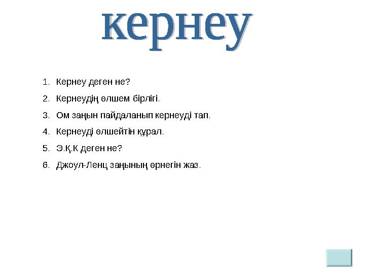 1. Кернеу деген не? 2. Кернеудің өлшем бірлігі. 3. Ом заңын пайдаланып кернеуді тап. 4. Кернеуді өлшейтін құрал. 5. Э.Қ.К деген