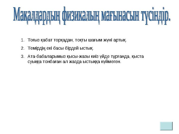 1. Тоғыз қабат торқадан, тоқты шағым жүні артық. 2. Темірдің екі басы бірдей ыстық. 3. Ата-бабаларымыз қысы-жазы киіз үйде тұрға