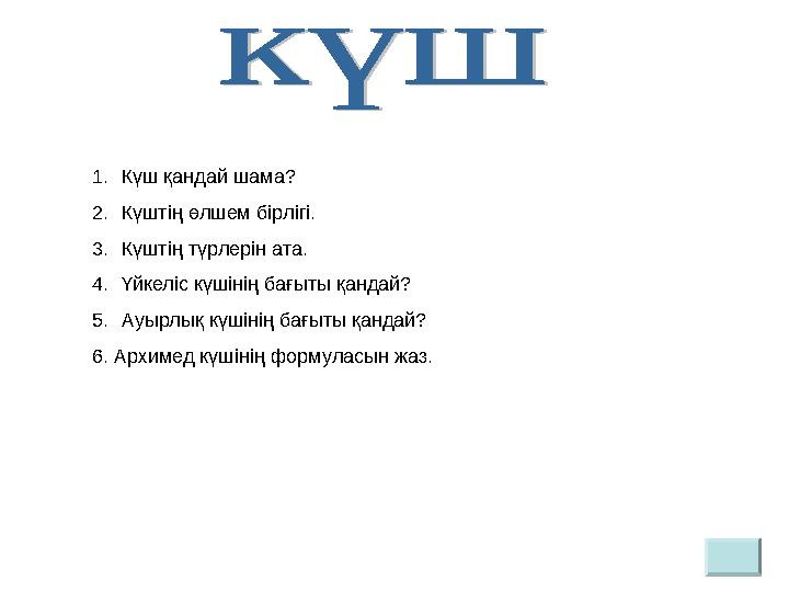 1. Күш қандай шама? 2. Күштің өлшем бірлігі. 3. Күштің түрлерін ата. 4. Үйкеліс күшінің бағыты қандай? 5. Ауырлық күшінің бағыты