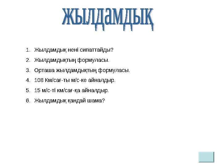 1. Жылдамдық нені сипаттайды? 2. Жылдамдықтың формуласы. 3. Орташа жылдамдықтың формуласы. 4. 108 Км/сағ-ты м/с-ке айналдыр. 5.