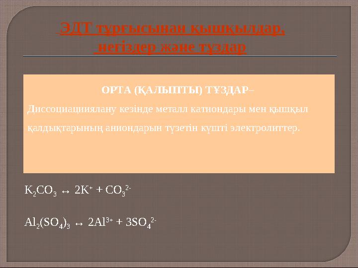 K 2 CO 3 ↔ 2K + + CO 3 2- Al 2 (SO 4 ) 3 ↔ 2Al 3+ + 3SO 4 2- ОРТА (ҚАЛЫПТЫ) ТҰЗДАР – Диссоциацииялану кезінде металл катио