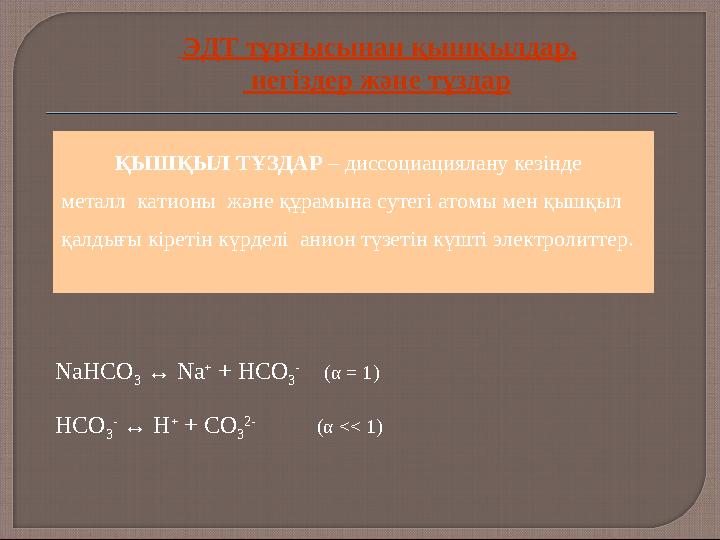 NaHCO 3 ↔ Na + + HCO 3 - (α = 1) НСО 3 - ↔ Н + + СО 3 2- (α << 1) ҚЫШҚЫЛ ТҰЗДАР – диссоциациялану кезінде