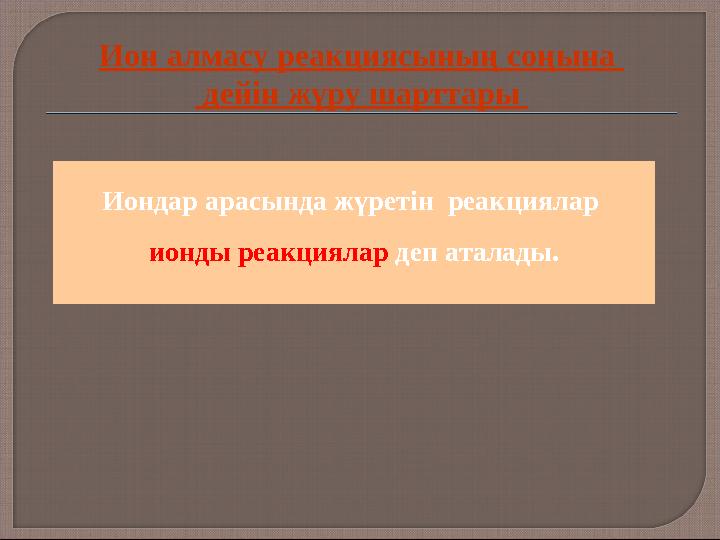 Ион алмасу реакциясының соңына дейін жүру шарттары Иондар арасында жүретін реакциялар ионды реакциялар деп аталады.