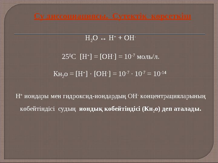 Су диссоциациясы. Сутектік көрсеткіш H 2 O ↔ H + + OH - 25 0 С [Н + ] = [ОН - ] = 10 -7 моль/л. Кн 2 о = [Н + ] · [ОН - ]