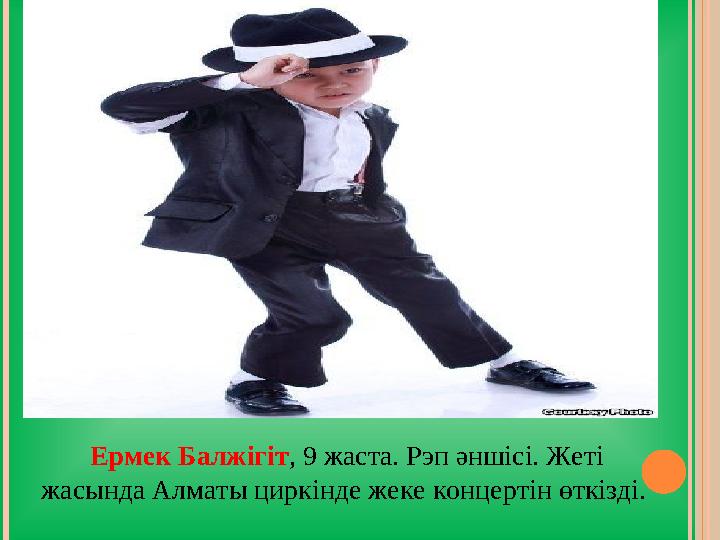 Ермек Балжігіт , 9 жаста. Рэп әншісі. Жеті жасында Алматы циркінде жеке концертін өткізді.