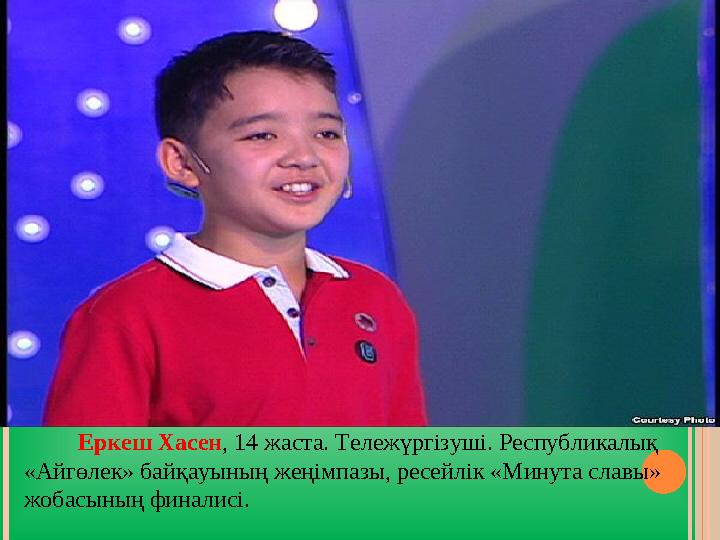 Еркеш Хасен , 14 жаста. Тележүргізуші. Республикалық «Айгөлек» байқауының жеңімпазы, ресейлік «Минута славы» жобасын