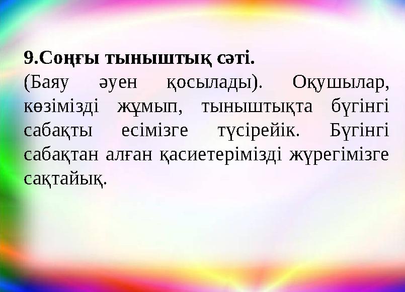 9.Соңғы тыныштық сәтi. (Баяу әуен қосылады). Оқушылар, көзімізді жұмып, тыныштықта бүгінгі сабақты есімізге түсірейік. Бүгінг