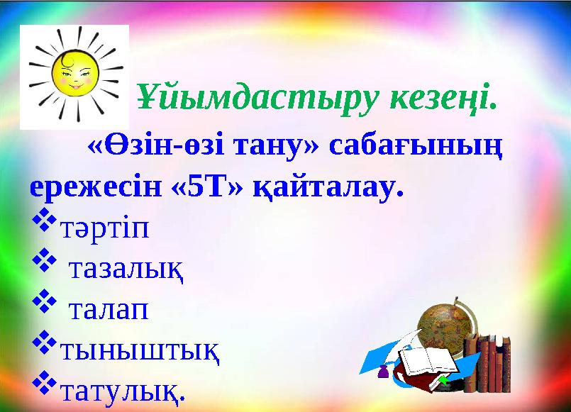 Ұйымдастыру кезеңі. «Өзін-өзі тану» сабағының ережесін «5Т» қайталау. тәртіп  тазалық  талап тыныштық та
