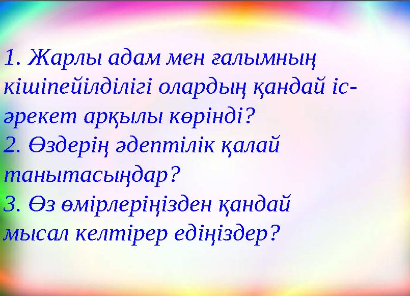 1. Жарлы адам мен ғалымның кішіпейілділігі олардың қандай іс- әрекет арқылы көрінді? 2. Өздерің әдептілік қалай танытасыңдар?