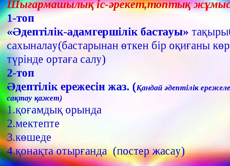 Шығармашылық іс-әрекет,топтық жұмыс 1-топ «Әдептілік-адамгершілік бастауы» тақырыбын сахыналау(бастарынан өткен бір оқиғаны көр