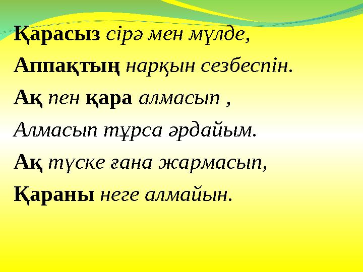 Қарасыз сірә мен мүлде, Аппақтың нарқын сезбеспін. Ақ пен қара алмасып , Алмасып тұрса әрдайым. Ақ түске ғана жармасып, Қараны