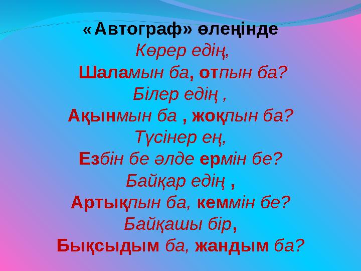 « Автограф» өлеңінде Көрер едің, Шаламын ба, отпын ба? Білер едің , Ақынмын ба , жоқпын ба? Түсінер ең, Езбін бе әлде ермін бе