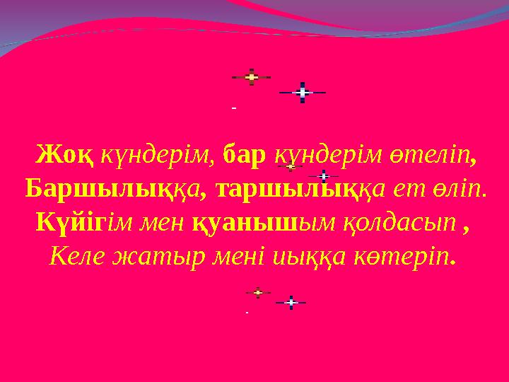 Жоқ күндерім, бар күндерім өтеліп, Баршылыққа, таршылыққа ет өліп. Күйігім мен қуанышым қолдасып , Келе жатыр мені иыққа көтер