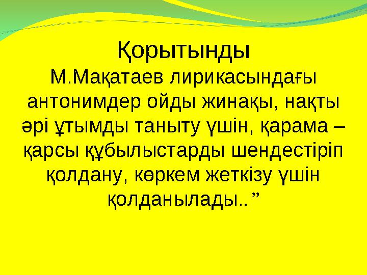 Қорытынды М.Мақатаев лирикасындағы антонимдер ойды жинақы, нақты әрі ұтымды таныту үшін, қарама – қарсы құбылыстарды шендестір