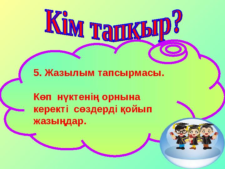 5. Жазылым тапсырмасы. Көп нүктенің орнына керекті сөздерді қойып жазыңдар.