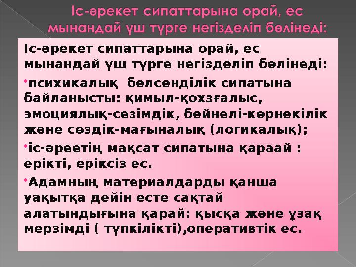 Іс-әрекет сипаттарына орай, ес мынандай үш түрге негізделіп бөлінеді: психикалық белсенділік сипатына байланысты: қимыл-қо
