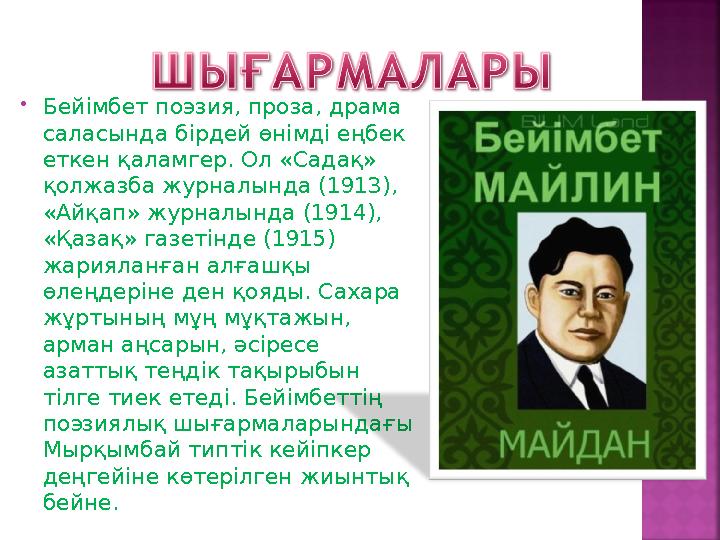 Бейімбет поэзия, проза, драма саласында бірдей өнімді еңбек еткен қаламгер. Ол «Садақ» қолжазба журналында (1913), «Айқап»