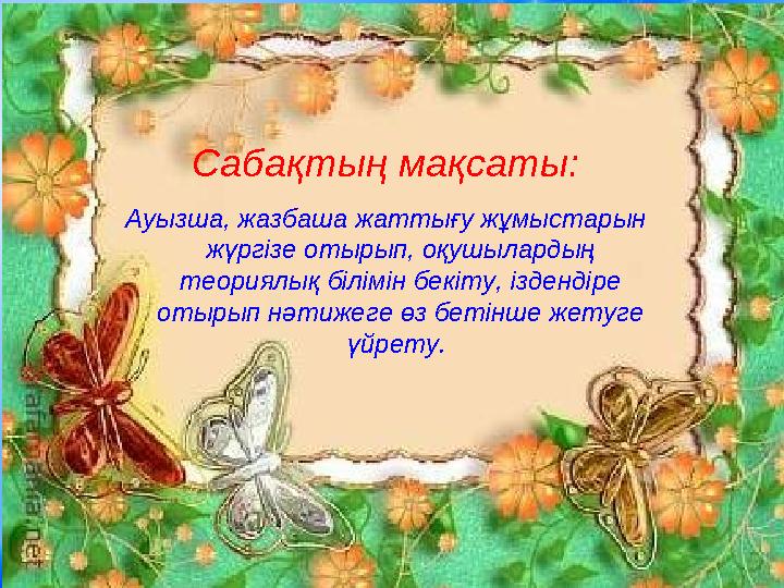 Сабақтың мақсаты: Ауызша, жазбаша жаттығу жұмыстарын жүргізе отырып, оқушылардың теориялық білімін бекіту, іздендіре отырып н