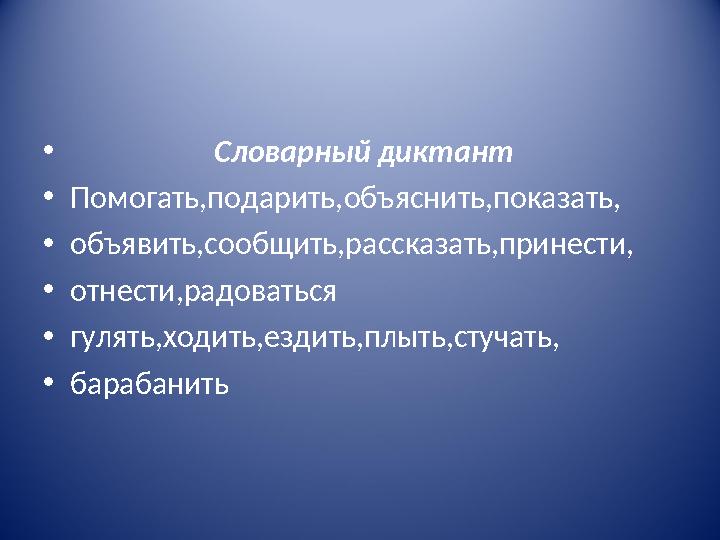 • Словарный диктант • Помогать,подарить,объяснить,показать, • объявить,сообщить,рассказать,принести, • отне