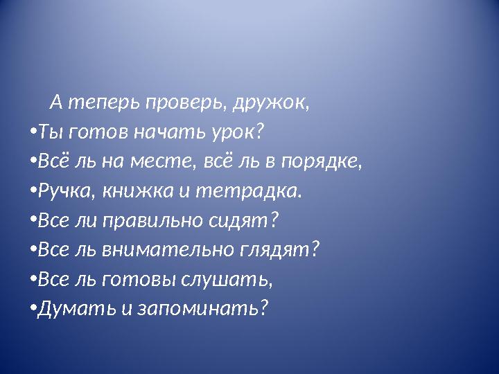 А теперь проверь, дружок, • Ты готов начать урок? • Всё ль на месте, всё ль в порядке, • Ручка, книжка и тетрадка. • Все ли