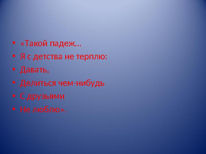 • «Такой падеж… • Я с детства не терплю: • Давать, • Делиться чем-нибудь • С друзьями • Не люблю».