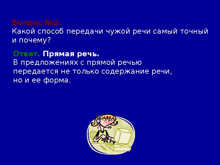 Вопрос №2. Какой способ передачи чужой речи самый точный и почему? Ответ. Прямая речь. В предложениях с прямой речью перед