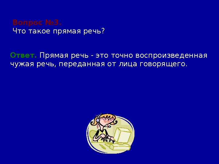 Вопрос №3. Что такое прямая речь? Ответ. Прямая речь - это точно воспроизведенная чужая речь, переданная от лица говорящего.