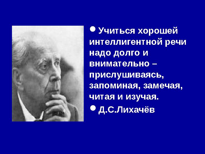  Учиться хорошей интеллигентной речи надо долго и внимательно – прислушиваясь, запоминая, замечая, читая и изучая.  Д.