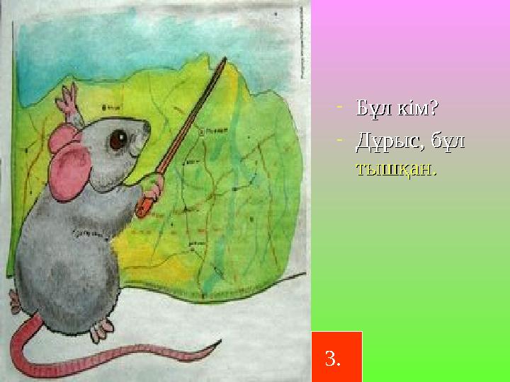 -Бұл кім?Бұл кім? -Дұрыс, бұл Дұрыс, бұл тышқан.тышқан. 3.