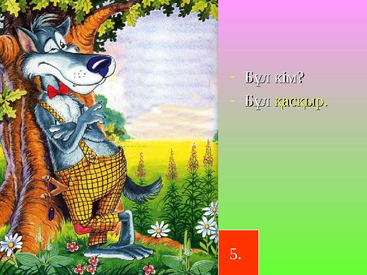 -Бұл кім?Бұл кім? -Бұл Бұл қасқыр.қасқыр. 5.