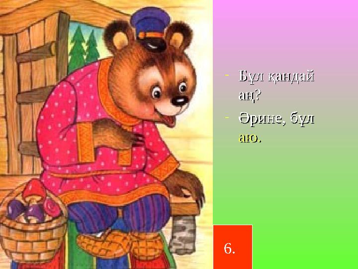 -Бұл қандай Бұл қандай аң?аң? -Әрине, бұл Әрине, бұл аю.аю. 6.