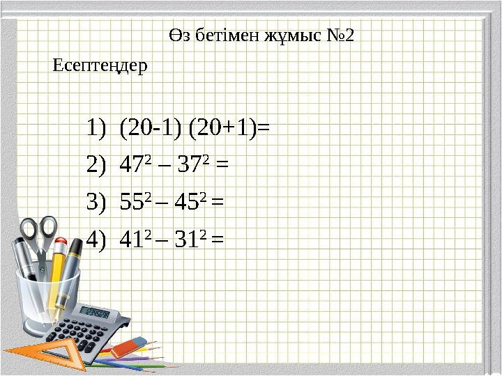 Өз бетімен жұмыс №2 1) (20-1) (20+1)= 2) 47 2 – 37 2 = 3) 55 2 – 45 2 = 4) 41 2 – 31 2 = Есептеңдер