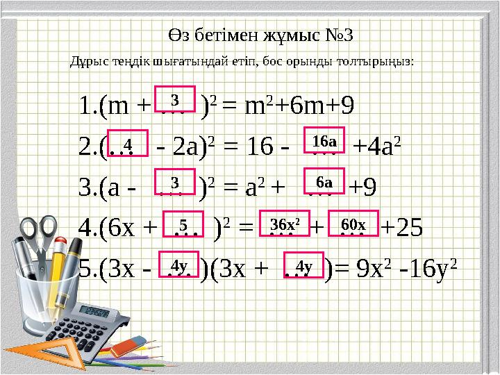 Өз бетімен жұмыс №3 Дұрыс теңдік шығатындай етіп, бос орынды толтырыңыз: 1. (m + … ) 2 = m 2 +6m+9 2. (… - 2a) 2 = 16 -