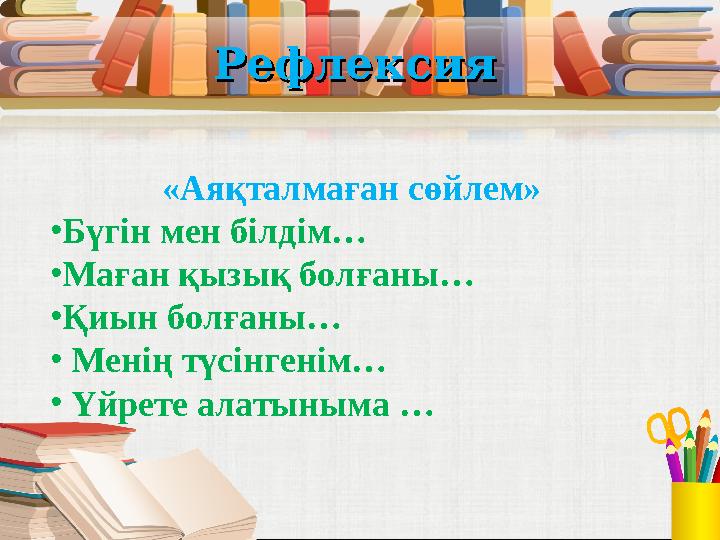 Рефлексия Рефлексия «Аяқталмаған сөйлем» • Бүг i н мен б i лд i м … • Маған қызық болғаны … • Қиын болғаны … • Мен i ң түс i