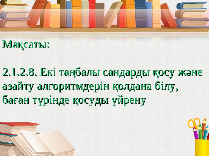 Мақсаты: Мақсаты: 2.1.2.8. Екі таңбалы сандарды қосу ж2.1.2.8. Екі таңбалы сандарды қосу ж əə не не азайту алгоритмдерін қолда