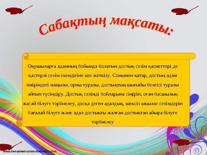 Оқушыларға адамның бойында болатын достық сезім қасиеттері де қастерлі сезім екендігіне көз жеткізу. Сонымен қатар, достың ада