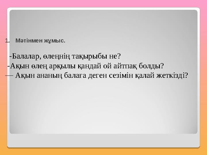 1.Мәтінмен жұмыс. -Балалар, өлеңнің тақырыбы не? -Ақын өлең арқылы қандай ой айтпақ болды? — Ақын ананың балаға деген сезімі