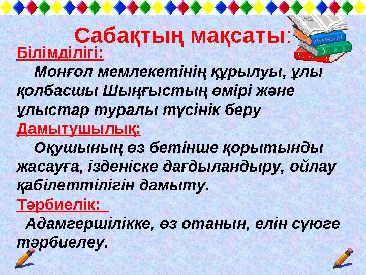 Сабақтың мақсаты: Білімділігі: Монғол мемлекетінің құрылуы, ұлы қолбасшы Шыңғыстың өмірі және ұлыстар туралы түсінік беру