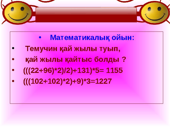 •Математикалық ойын: • Темучин қай жылы туып, • қай жылы қайтыс болды ? •(((22+96)*2)/2)+131)*5= 1155 •(((102+102)*2)+9)*3=1227