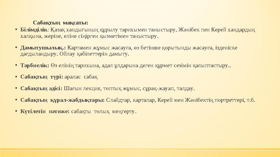 Сабақтың мақсаты: ▪Білімділік: Қазақ хандығының құрылу тарихымен таныстыру, Жәнібек пен Керей хандардың халқына, жеріне, еліне
