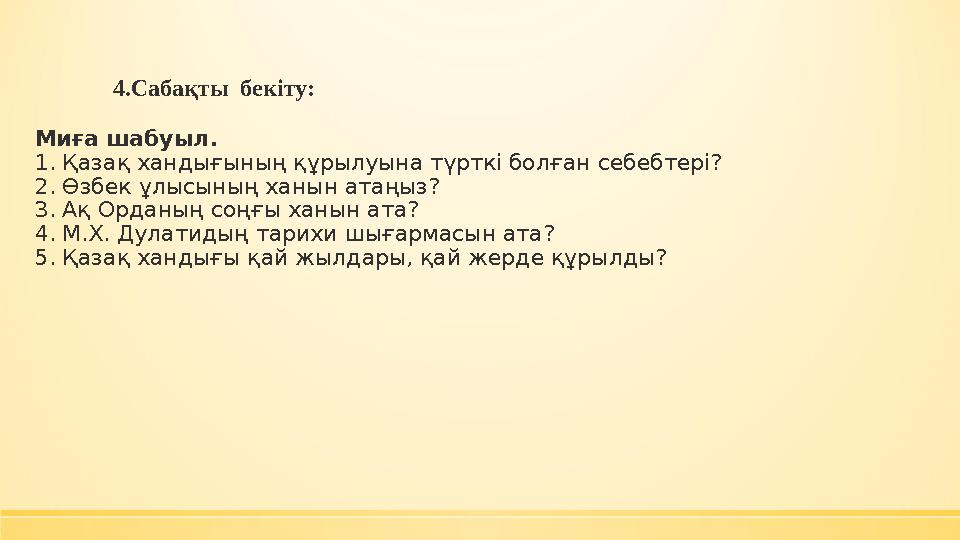 4.Сабақты бекіту: Миға шабуыл. 1. Қазақ хандығының құрылуына түрткі болған себебтері? 2. Өзбек ұлысының ханын атаңыз? 3. Ақ