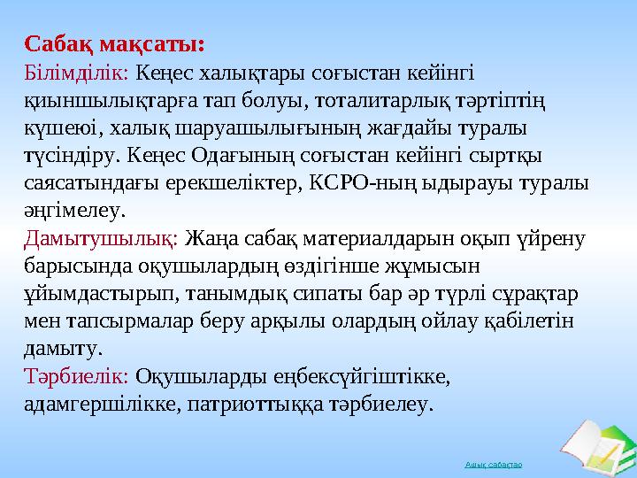 Ашық сабақтар Сабақ мақсаты: Білімділік: Кеңес халықтары соғыстан кейінгі қиыншылықтарға тап болуы, тоталитарлық тәртіптің күш