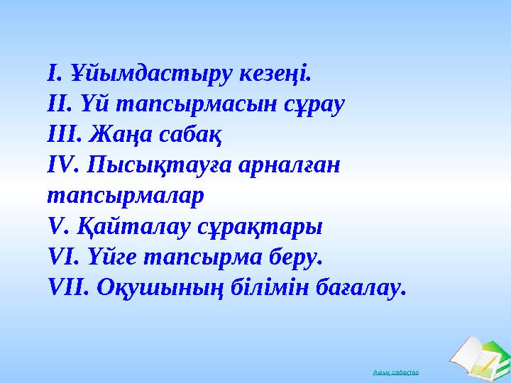 Ашық сабақтар І. Ұйымдастыру кезеңі. ІІ. Үй тапсырмасын сұрау ІІІ. Жаңа сабақ ІV. Пысықтауға арналған тапсырмалар V. Қайталау