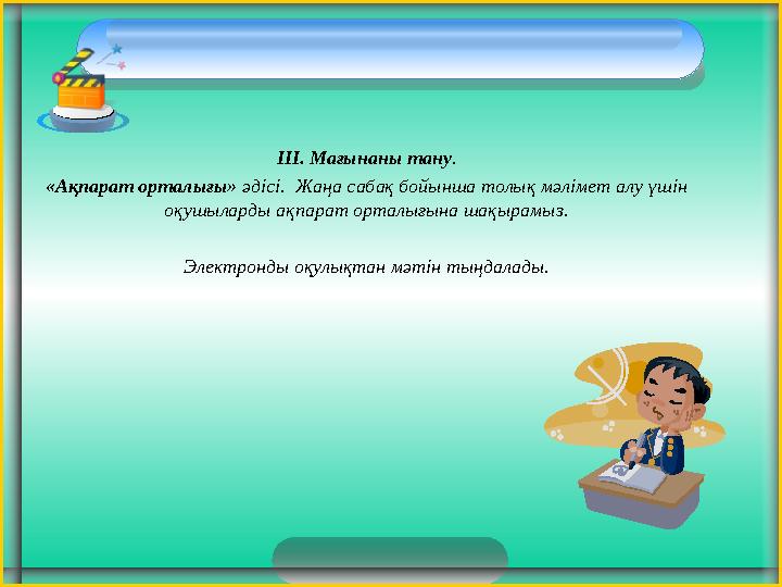 ІІІ. Мағынаны тану . «Ақпарат орталығы» әдісі. Жаңа сабақ бойынша толық мәлімет алу үшін оқушыларды ақпарат орталығына шақы